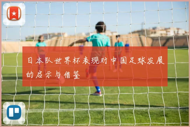 日本队世界杯表现对中国足球发展的启示与借鉴