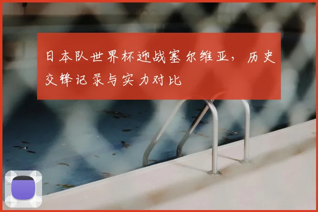 日本队世界杯迎战塞尔维亚，历史交锋记录与实力对比