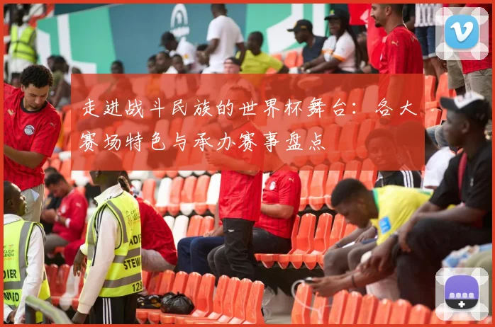 走进战斗民族的世界杯舞台：各大赛场特色与承办赛事盘点