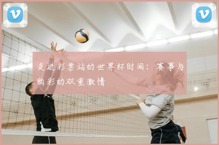 走进彩票站的世界杯时间：赛事与购彩的双重激情