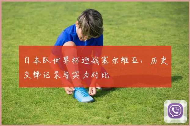 日本队世界杯迎战塞尔维亚，历史交锋记录与实力对比