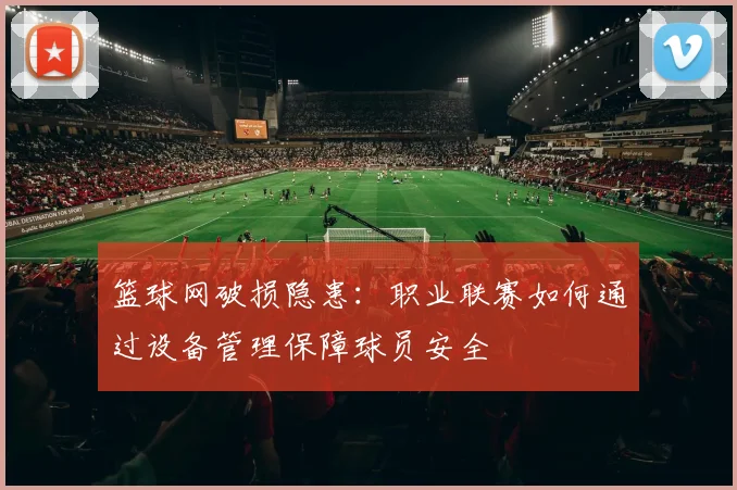 篮球网破损隐患：职业联赛如何通过设备管理保障球员安全