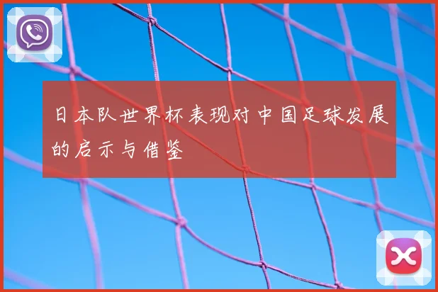 日本队世界杯表现对中国足球发展的启示与借鉴