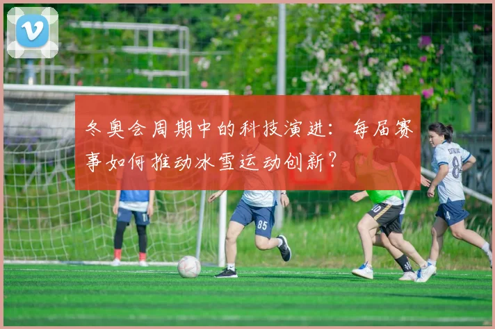 冬奥会周期中的科技演进：每届赛事如何推动冰雪运动创新？