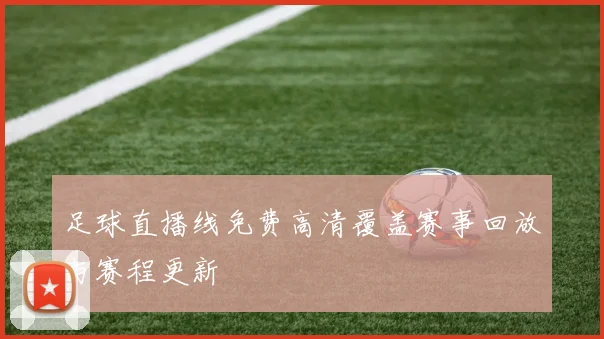 足球直播线免费高清覆盖赛事回放与赛程更新