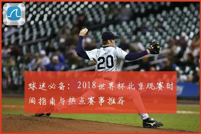 球迷必备：2018世界杯北京观赛时间指南与热点赛事推荐