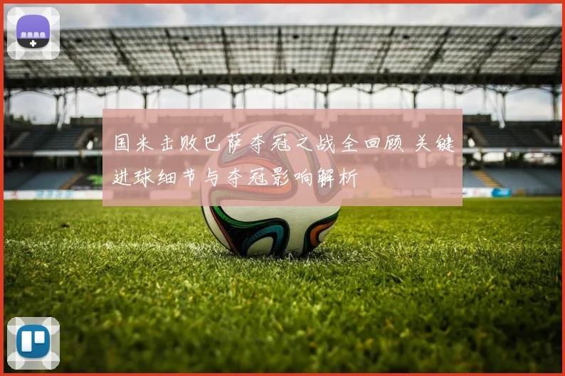 国米击败巴萨夺冠之战全回顾 关键进球细节与夺冠影响解析
