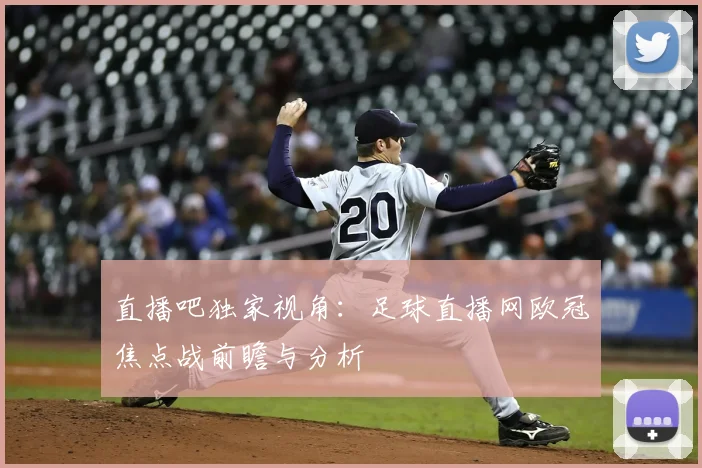 直播吧独家视角：足球直播网欧冠焦点战前瞻与分析