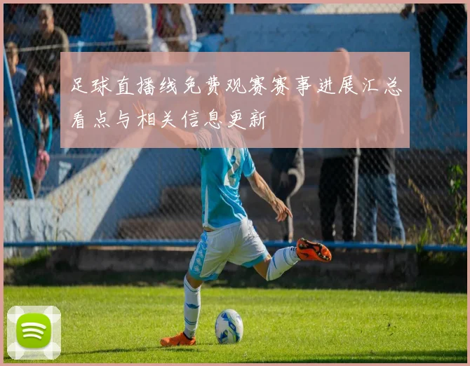 足球直播线免费观赛赛事进展汇总看点与相关信息更新