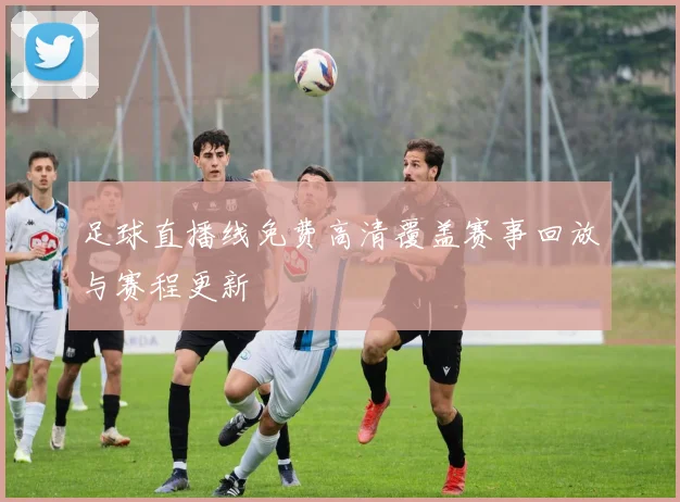 足球直播线免费高清覆盖赛事回放与赛程更新