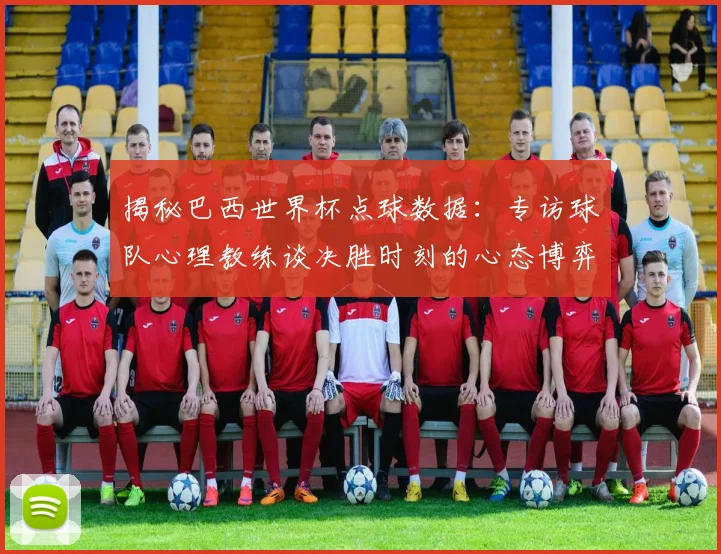 揭秘巴西世界杯点球数据：专访球队心理教练谈决胜时刻的心态博弈