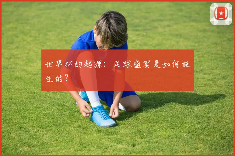 世界杯的起源：足球盛宴是如何诞生的？