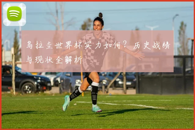乌拉圭世界杯实力如何？历史战绩与现状全解析