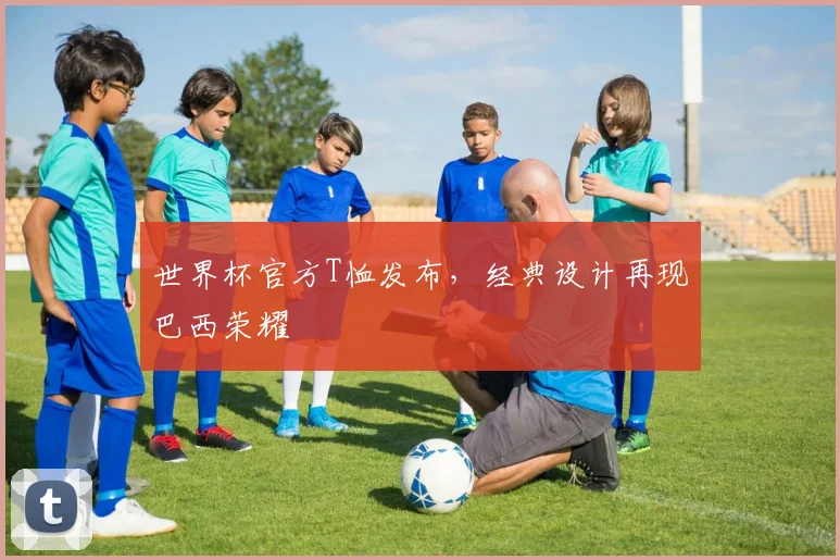 世界杯官方T恤发布，经典设计再现巴西荣耀