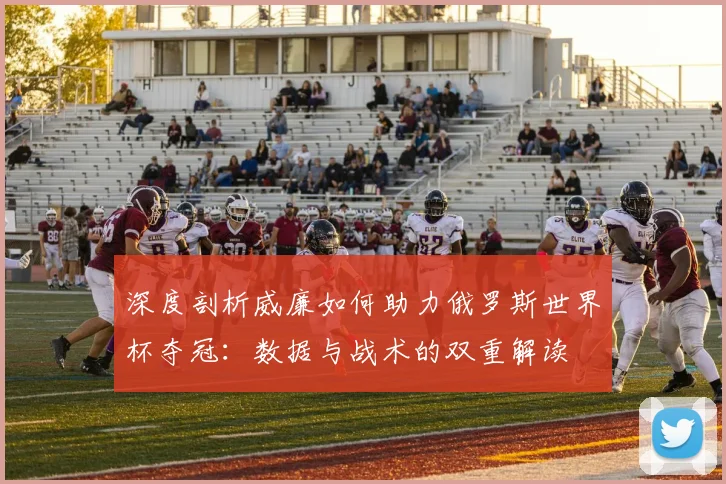 深度剖析威廉如何助力俄罗斯世界杯夺冠:数据与战术的双重解读