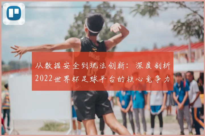 从数据安全到玩法创新：深度剖析2022世界杯足球平台的核心竞争力