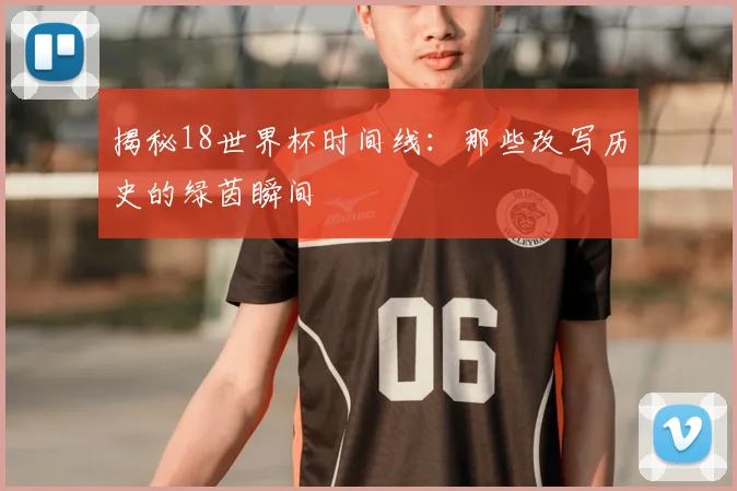 揭秘18世界杯时间线：那些改写历史的绿茵瞬间