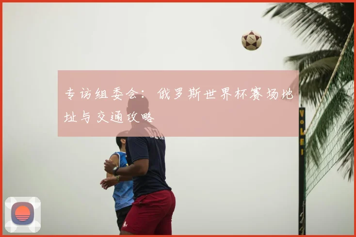 专访组委会：俄罗斯世界杯赛场地址与交通攻略