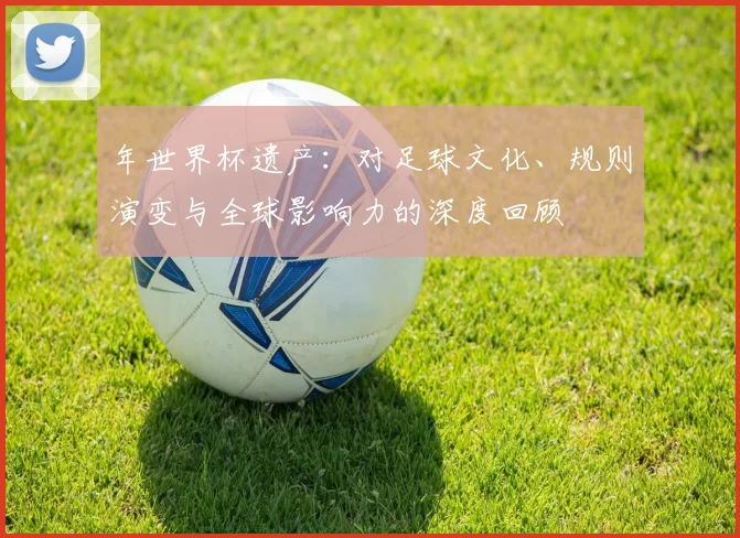 年世界杯遗产：对足球文化、规则演变与全球影响力的深度回顾