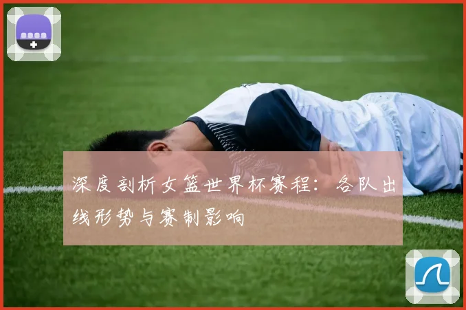 深度剖析女篮世界杯赛程：各队出线形势与赛制影响