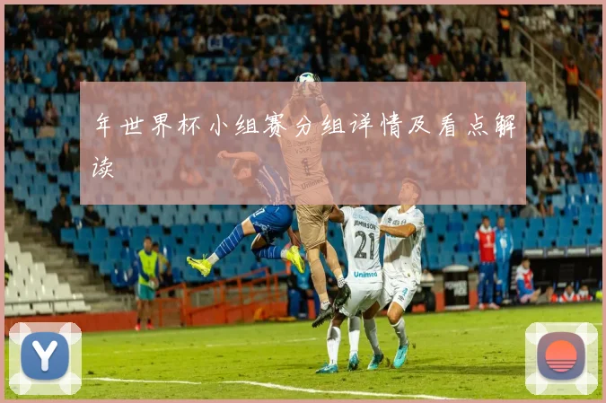 年世界杯小组赛分组详情及看点解读