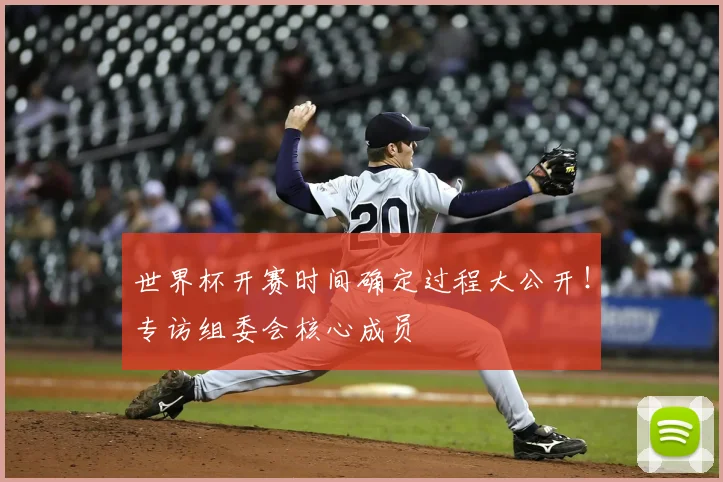 世界杯开赛时间确定过程大公开!专访组委会核心成员