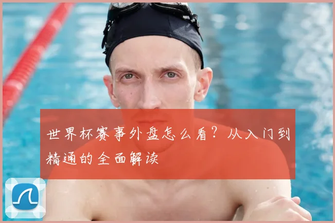 世界杯赛事外盘怎么看？从入门到精通的全面解读