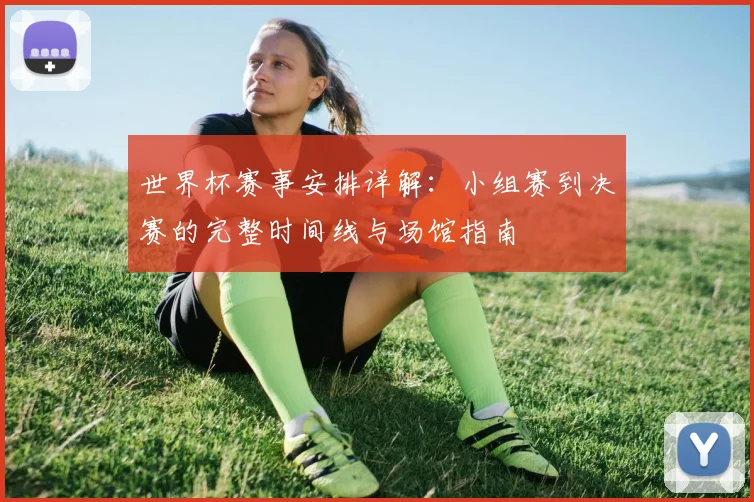 世界杯赛事安排详解:小组赛到决赛的完整时间线与场馆指南
