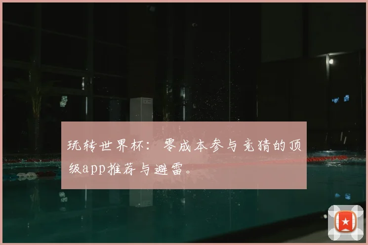 玩转世界杯：零成本参与竞猜的顶级app推荐与避雷。