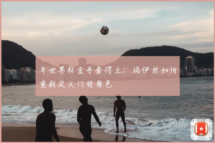 年世界杯金手套得主:诺伊尔如何重新定义门将角色