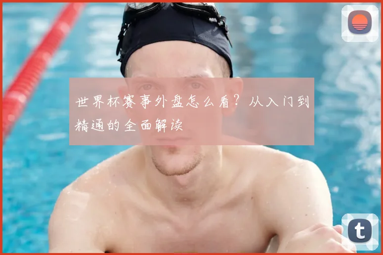 世界杯赛事外盘怎么看?从入门到精通的全面解读