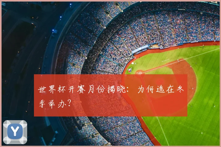 世界杯开赛月份揭晓:为何选在冬季举办?