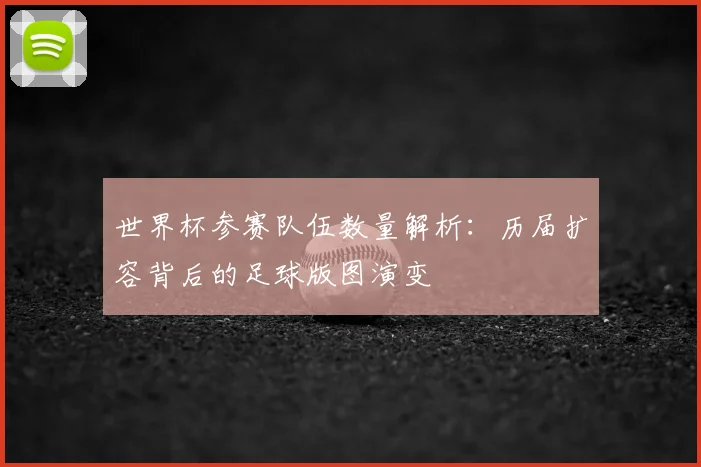世界杯参赛队伍数量解析：历届扩容背后的足球版图演变