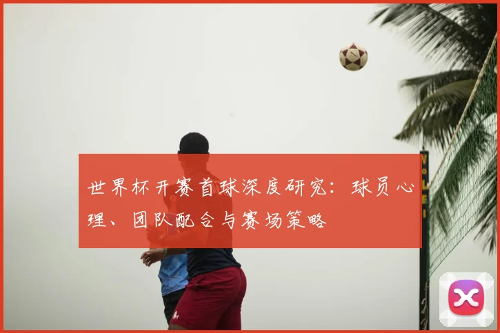 世界杯开赛首球深度研究:球员心理、团队配合与赛场策略