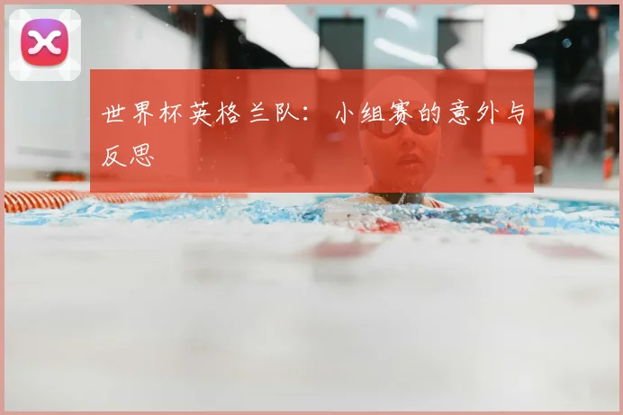 世界杯英格兰队：小组赛的意外与反思