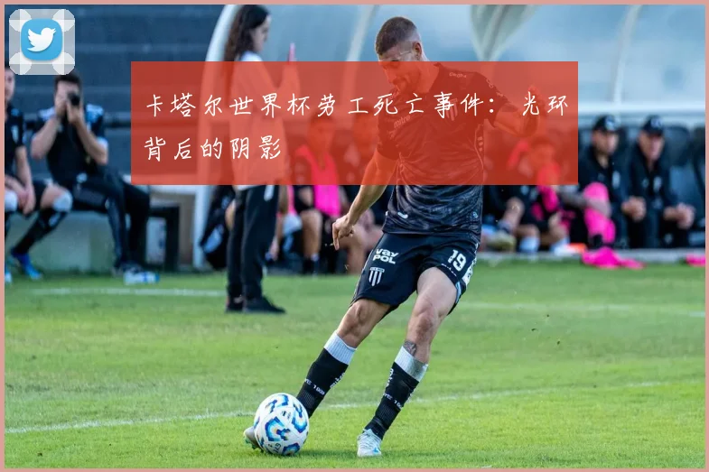 卡塔尔世界杯劳工死亡事件：光环背后的阴影