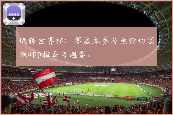 玩转世界杯：零成本参与竞猜的顶级app推荐与避雷。