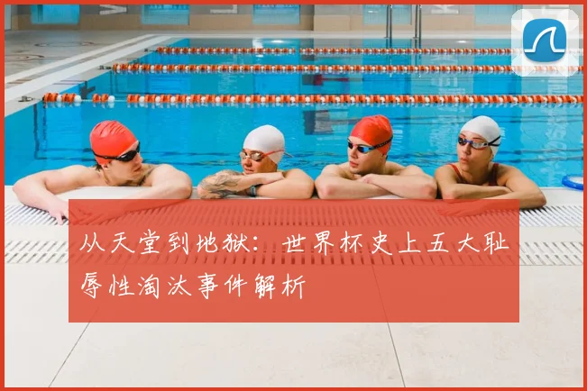 从天堂到地狱：世界杯史上五大耻辱性淘汰事件解析