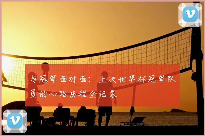 与冠军面对面:上次世界杯冠军队员的心路历程全记录