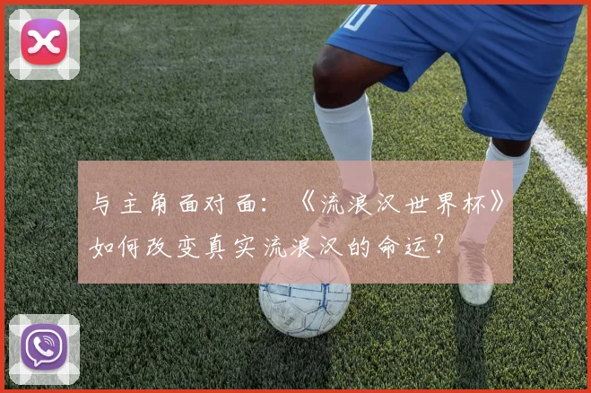 与主角面对面：《流浪汉世界杯》如何改变真实流浪汉的命运？