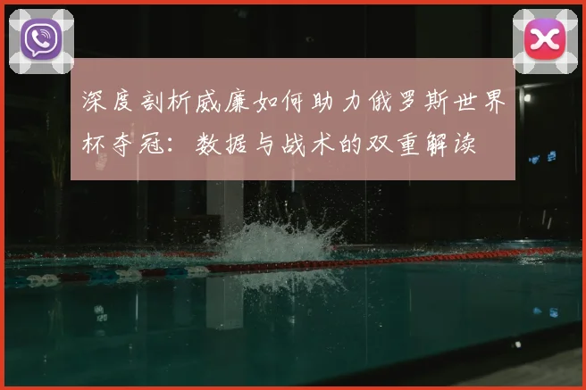深度剖析威廉如何助力俄罗斯世界杯夺冠：数据与战术的双重解读