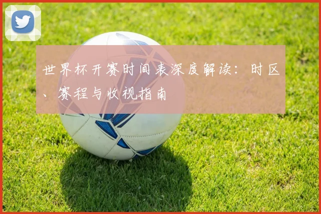 世界杯开赛时间表深度解读:时区、赛程与收视指南