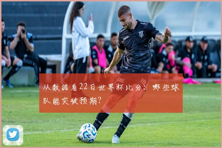 从数据看22日世界杯比分:哪些球队能突破预期?