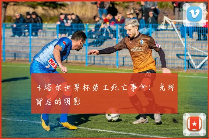卡塔尔世界杯劳工死亡事件：光环背后的阴影