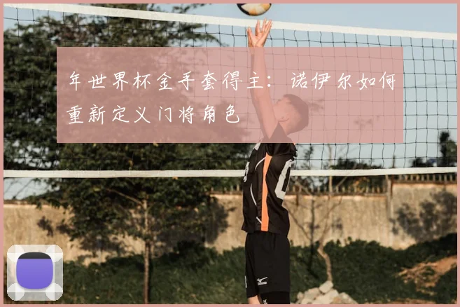 年世界杯金手套得主：诺伊尔如何重新定义门将角色