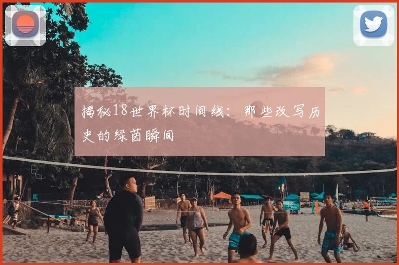 揭秘18世界杯时间线:那些改写历史的绿茵瞬间