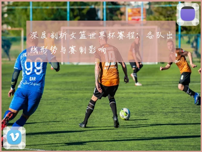 深度剖析女篮世界杯赛程:各队出线形势与赛制影响