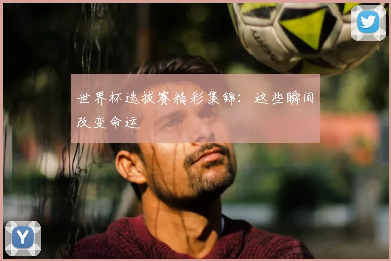世界杯选拔赛精彩集锦:这些瞬间改变命运
