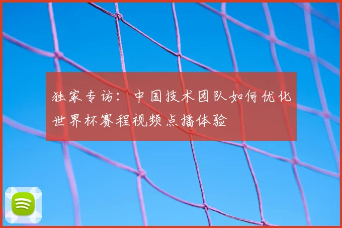 独家专访：中国技术团队如何优化世界杯赛程视频点播体验