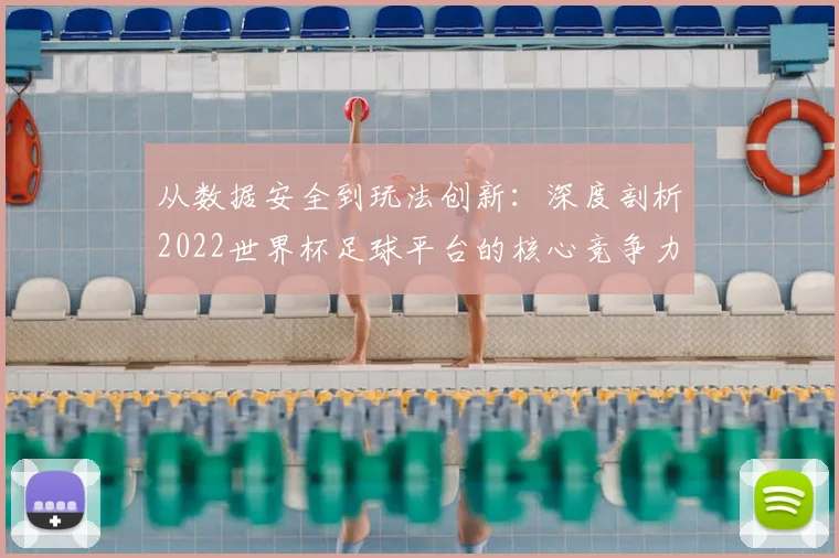 从数据安全到玩法创新:深度剖析2022世界杯足球平台的核心竞争力